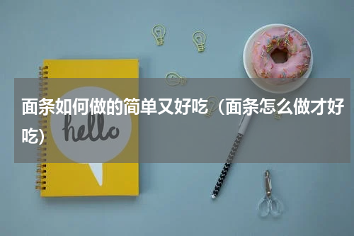 面条如何做的简单又好吃（面条怎么做才好吃）