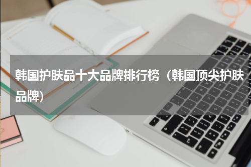 韩国护肤品十大品牌排行榜（韩国顶尖护肤品牌）