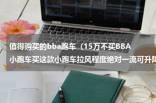 值得购买的bba跑车（15万不买BBA小跑车买这款小跑车拉风程度绝对一流可升降尾翼）