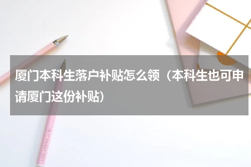 厦门本科生落户补贴怎么领（本科生也可申请厦门这份补贴）