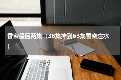 香蜜最后两集（36集抻到63集香蜜注水）