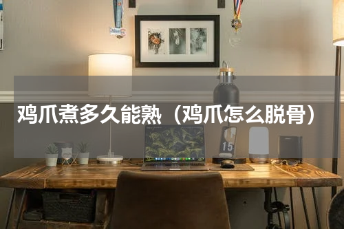 鸡爪煮多久能熟（鸡爪怎么脱骨）