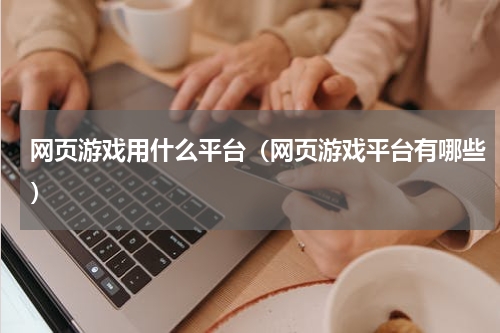 网页游戏用什么平台（网页游戏平台有哪些）