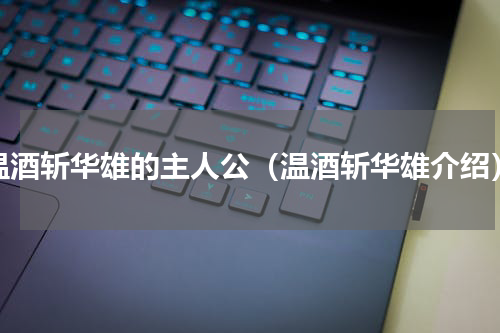 温酒斩华雄的主人公（温酒斩华雄介绍）