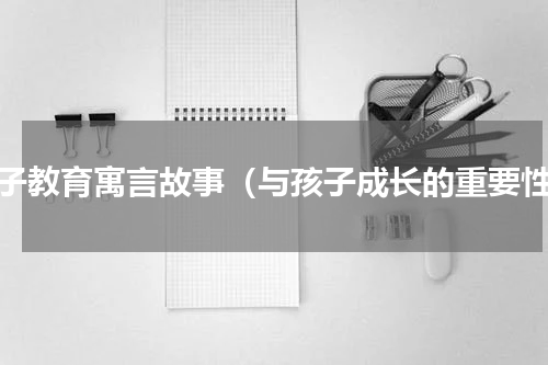 孩子教育寓言故事（与孩子成长的重要性）