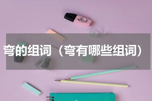 弯的组词（弯有哪些组词）