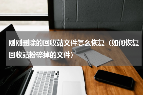 刚刚删除的回收站文件怎么恢复（如何恢复回收站粉碎掉的文件）
