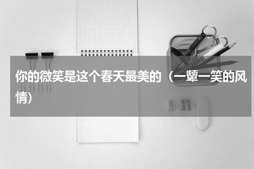 你的微笑是这个春天最美的（一颦一笑的风情）