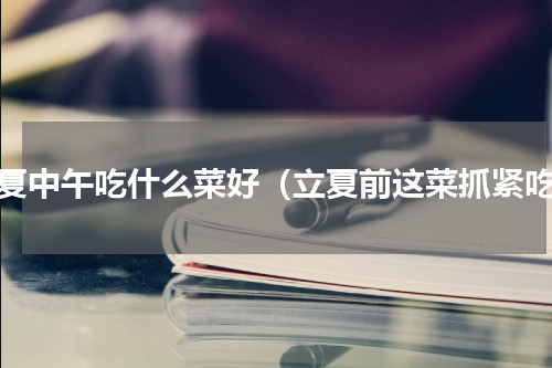 立夏中午吃什么菜好（立夏前这菜抓紧吃）