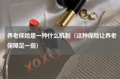 养老保险是一种什么机制（这种保险让养老保障足一些）
