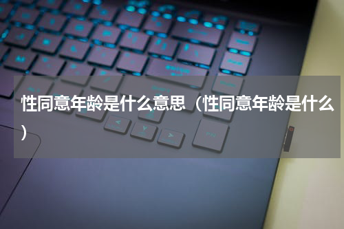 性同意年龄是什么意思（性同意年龄是什么）