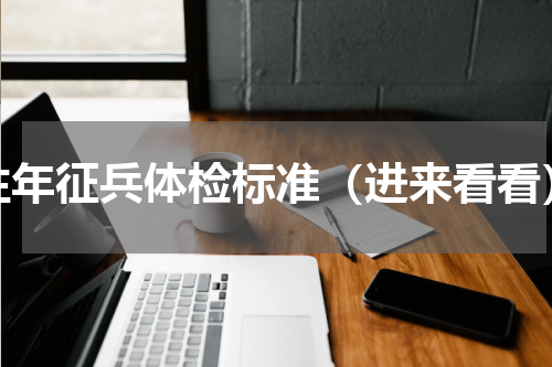 往年征兵体检标准（进来看看）