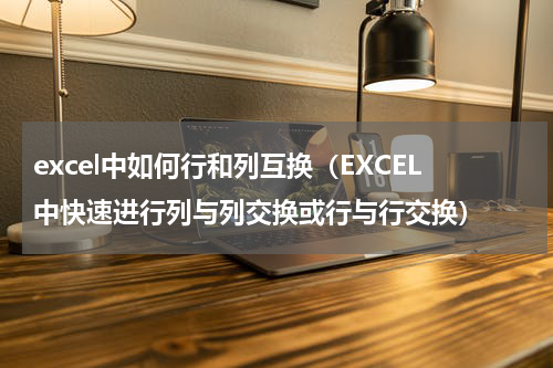 excel中如何行和列互换（EXCEL中快速进行列与列交换或行与行交换）