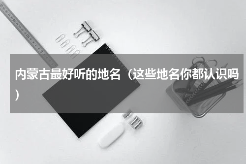 内蒙古最好听的地名（这些地名你都认识吗）