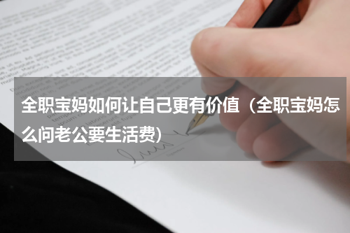 全职宝妈如何让自己更有价值（全职宝妈怎么问老公要生活费）