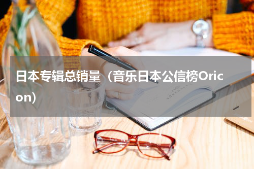 日本专辑总销量（音乐日本公信榜Oricon）