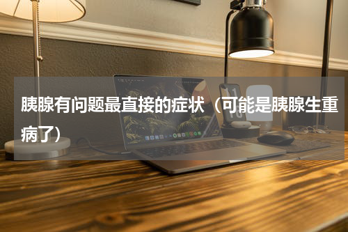 胰腺有问题最直接的症状（可能是胰腺生重病了）