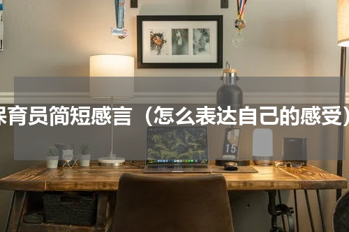保育员简短感言（怎么表达自己的感受）