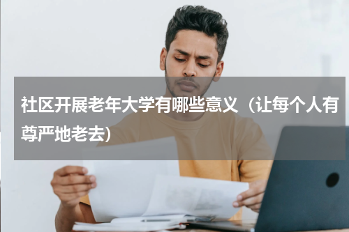 社区开展老年大学有哪些意义（让每个人有尊严地老去）