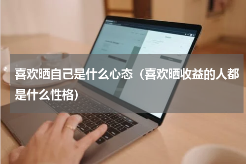 喜欢晒自己是什么心态（喜欢晒收益的人都是什么性格）