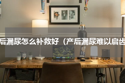 产后漏尿怎么补救好（产后漏尿难以启齿）