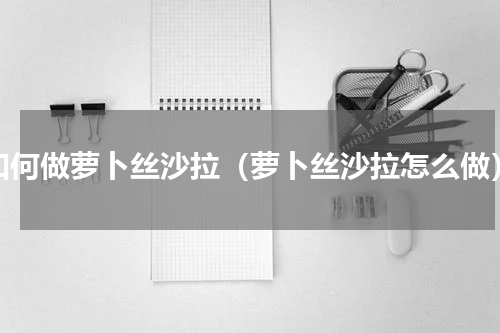 如何做萝卜丝沙拉（萝卜丝沙拉怎么做）
