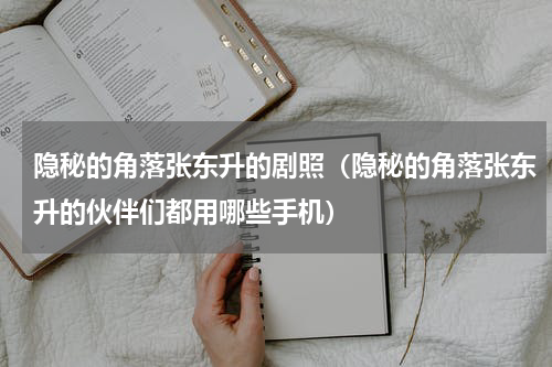 隐秘的角落张东升的剧照（隐秘的角落张东升的伙伴们都用哪些手机）