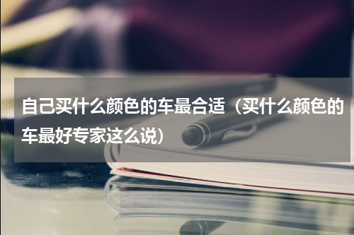 自己买什么颜色的车最合适（买什么颜色的车最好专家这么说）