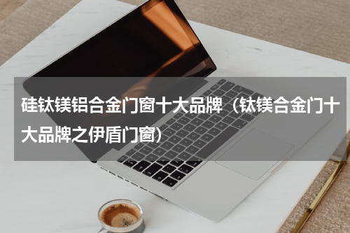 硅钛镁铝合金门窗十大品牌（钛镁合金门十大品牌之伊盾门窗）