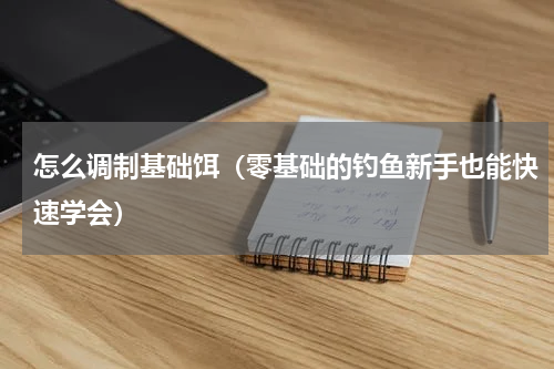 怎么调制基础饵（零基础的钓鱼新手也能快速学会）