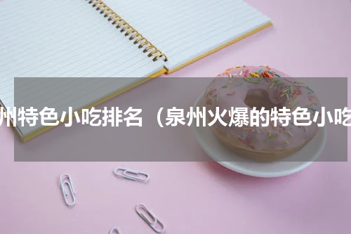 泉州特色小吃排名（泉州火爆的特色小吃）