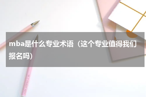 mba是什么专业术语（这个专业值得我们报名吗）