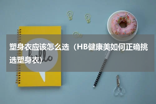 塑身衣应该怎么选（HB健康美如何正确挑选塑身衣）