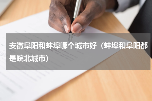 安徽阜阳和蚌埠哪个城市好（蚌埠和阜阳都是皖北城市）