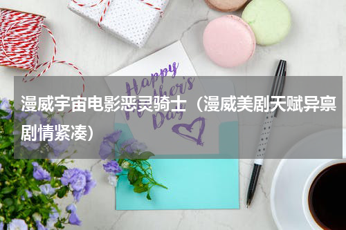 漫威宇宙电影恶灵骑士（漫威美剧天赋异禀剧情紧凑）