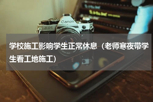 学校施工影响学生正常休息（老师寒夜带学生看工地施工）