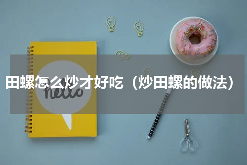 田螺怎么炒才好吃（炒田螺的做法）