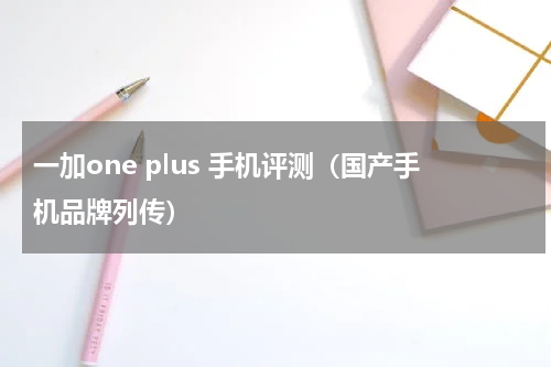 一加one plus 手机评测（国产手机品牌列传）