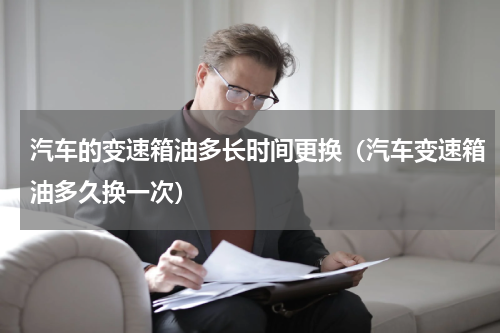 汽车的变速箱油多长时间更换（汽车变速箱油多久换一次）