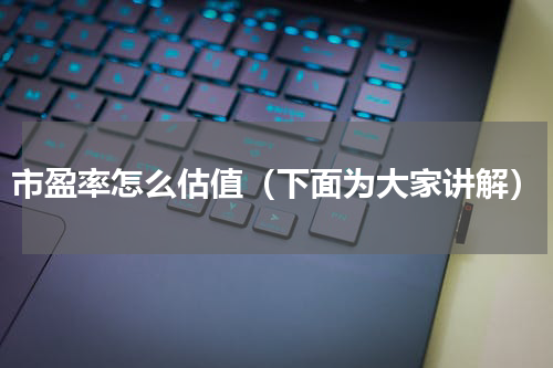 市盈率怎么估值（下面为大家讲解）