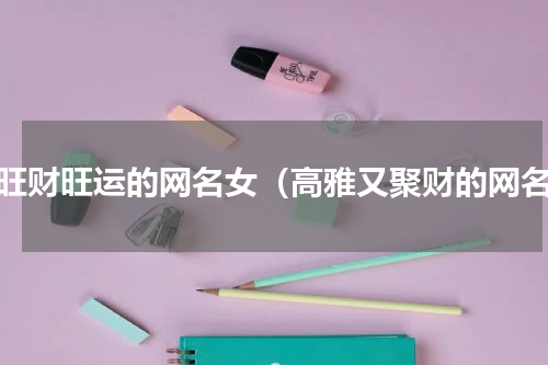 最旺财旺运的网名女（高雅又聚财的网名）