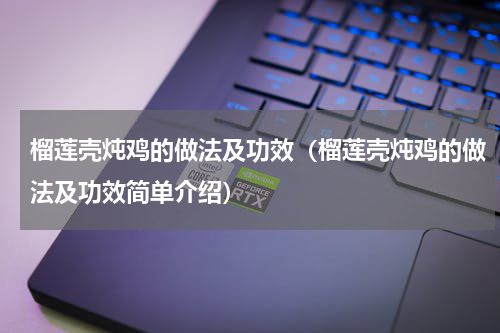 榴莲壳炖鸡的做法及功效（榴莲壳炖鸡的做法及功效简单介绍）