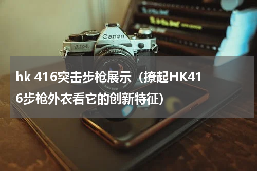 hk 416突击步枪展示（撩起HK416步枪外衣看它的创新特征）