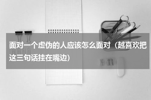 面对一个虚伪的人应该怎么面对（越喜欢把这三句话挂在嘴边）