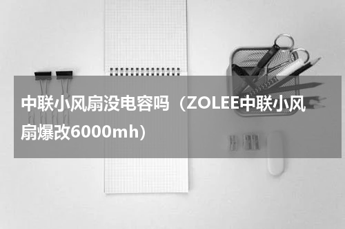 中联小风扇没电容吗（ZOLEE中联小风扇爆改6000mh）