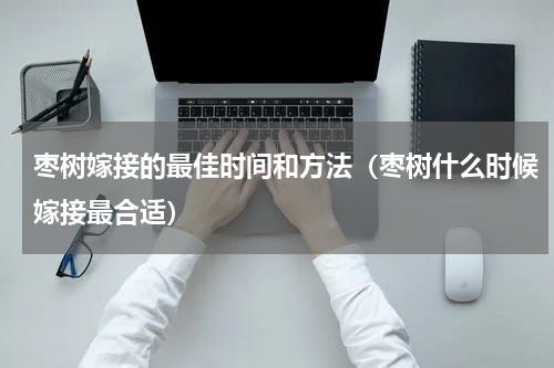 枣树嫁接的最佳时间和方法（枣树什么时候嫁接最合适）