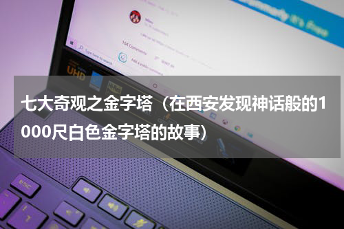 七大奇观之金字塔（在西安发现神话般的1000尺白色金字塔的故事）