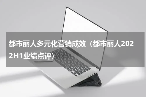 都市丽人多元化营销成效（都市丽人2022H1业绩点评）
