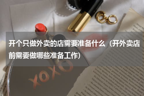开个只做外卖的店需要准备什么（开外卖店前需要做哪些准备工作）
