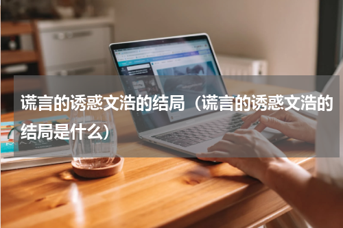 谎言的诱惑文浩的结局（谎言的诱惑文浩的结局是什么）